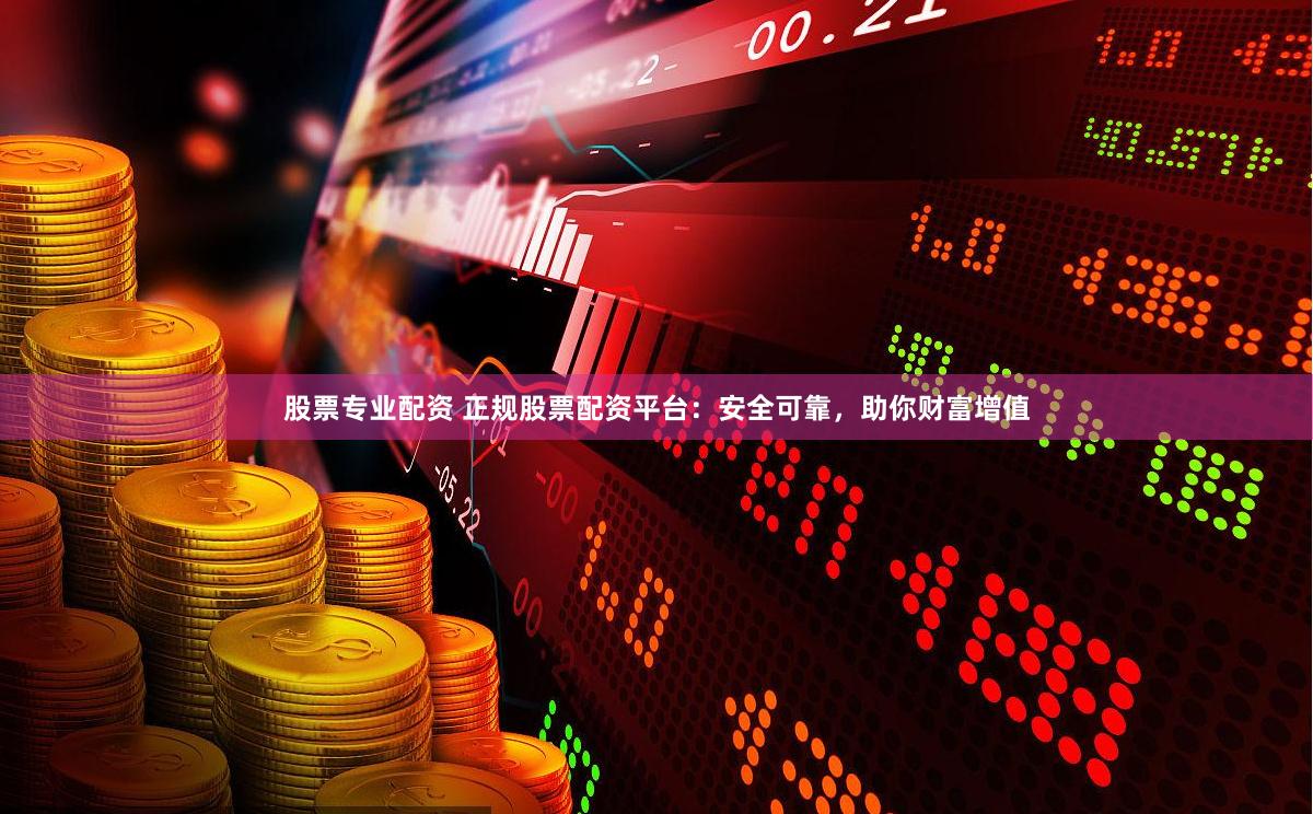 股票專業(yè)配資 正規(guī)股票配資平臺(tái)：安全可靠，助你財(cái)富增值