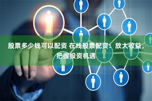 股票多少錢可以配資 在線股票配資：放大收益，把握投資機遇