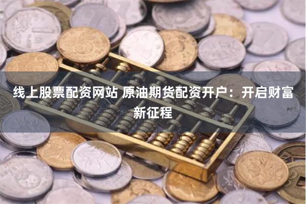 線上股票配資網站 原油期貨配資開戶：開啟財富新征程