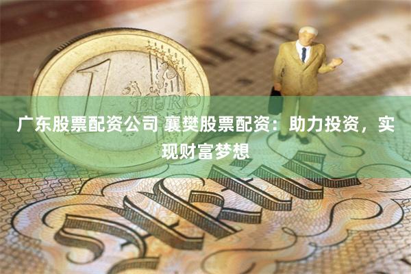 廣東股票配資公司 襄樊股票配資：助力投資，實現財富夢想