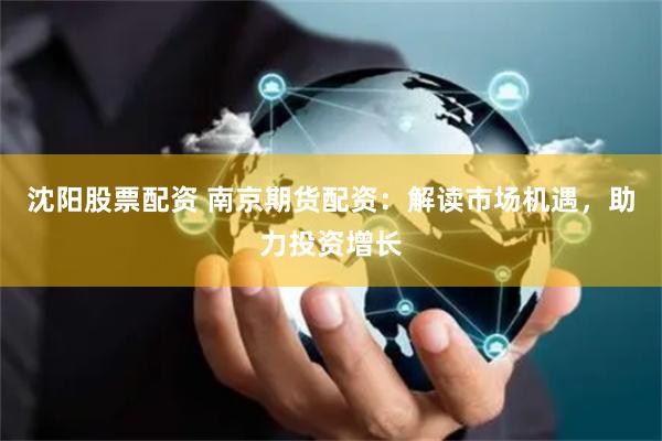 沈陽股票配資 南京期貨配資：解讀市場機遇，助力投資增長