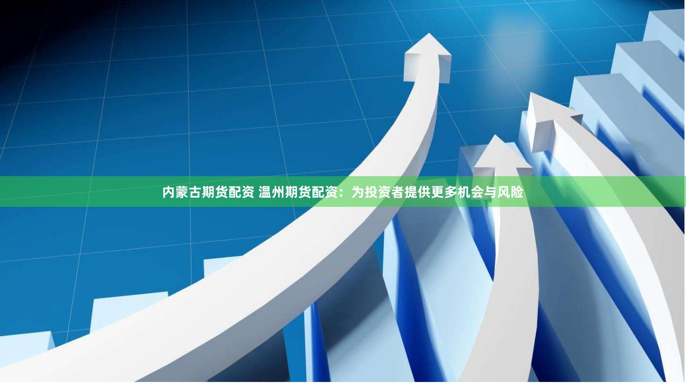 內(nèi)蒙古期貨配資 溫州期貨配資：為投資者提供更多機會與風險