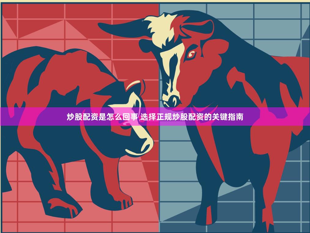 炒股配資是怎么回事 選擇正規炒股配資的關鍵指南