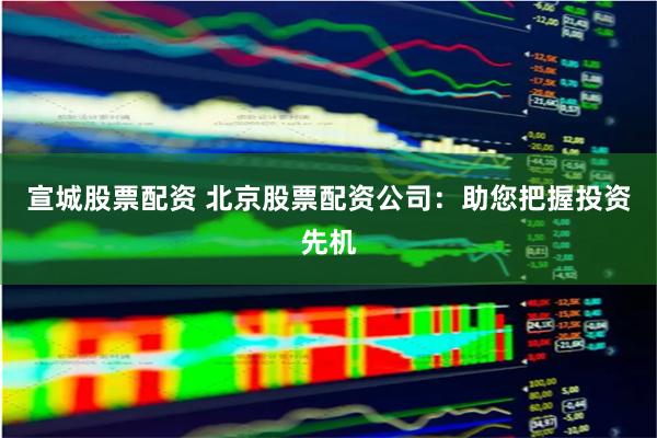 宣城股票配資 北京股票配資公司：助您把握投資先機