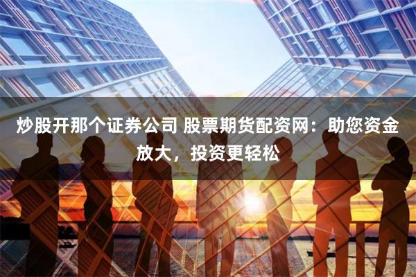 炒股開那個證券公司 股票期貨配資網：助您資金放大，投資更輕松