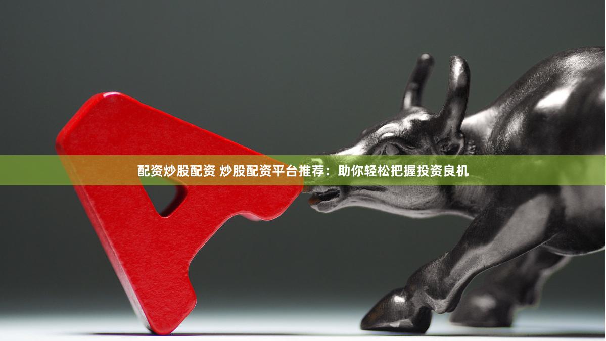配資炒股配資 炒股配資平臺推薦：助你輕松把握投資良機