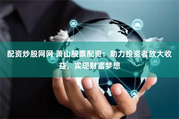 配資炒股網網 蕭山股票配資：助力投資者放大收益，實現財富夢想