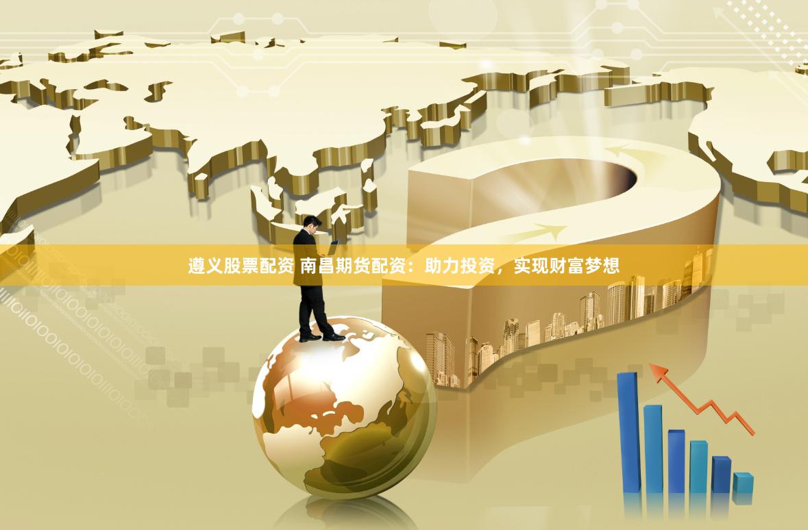 遵義股票配資 南昌期貨配資：助力投資，實現財富夢想