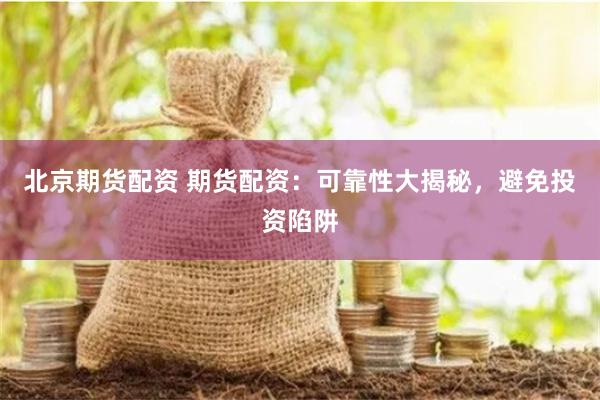 北京期貨配資 期貨配資：可靠性大揭秘，避免投資陷阱