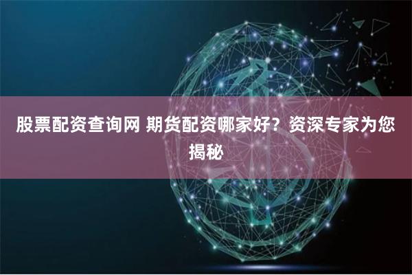 股票配資查詢網 期貨配資哪家好？資深專家為您揭秘