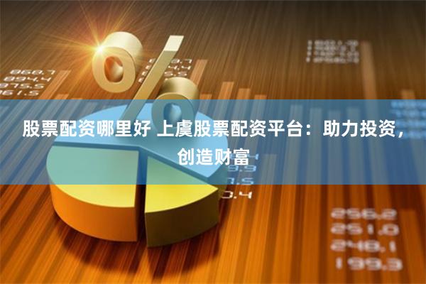 股票配資哪里好 上虞股票配資平臺(tái)：助力投資，創(chuàng)造財(cái)富