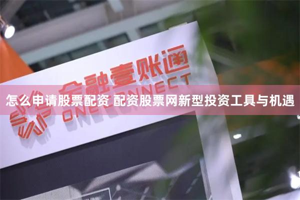 怎么申請股票配資 配資股票網(wǎng)新型投資工具與機遇