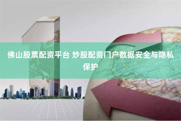 佛山股票配資平臺(tái) 炒股配資門戶數(shù)據(jù)安全與隱私保護(hù)