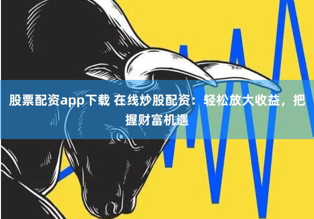 股票配資app下載 在線炒股配資：輕松放大收益，把握財富機遇