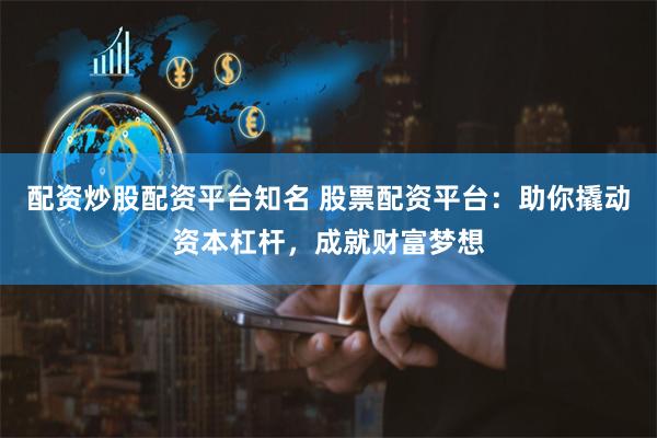配資炒股配資平臺知名 股票配資平臺：助你撬動資本杠桿，成就財富夢想