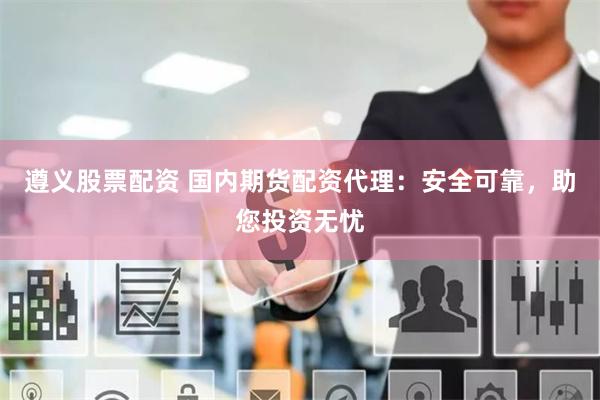 遵義股票配資 國(guó)內(nèi)期貨配資代理：安全可靠，助您投資無(wú)憂