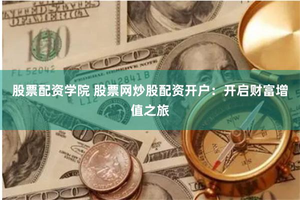 股票配資學院 股票網炒股配資開戶：開啟財富增值之旅