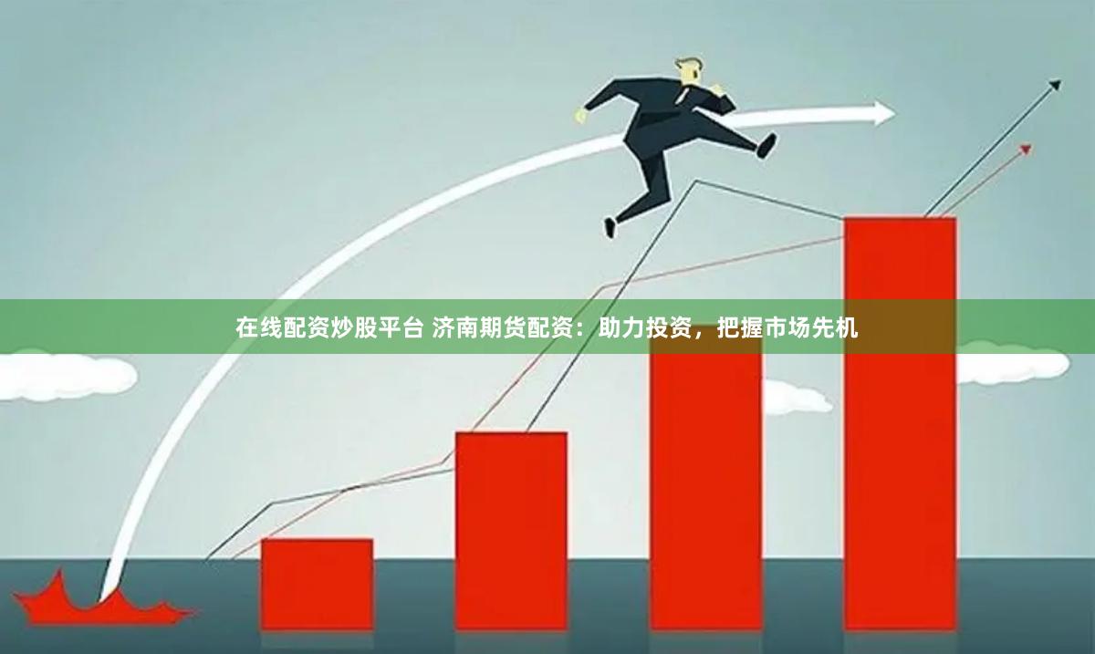 在線配資炒股平臺 濟南期貨配資：助力投資，把握市場先機