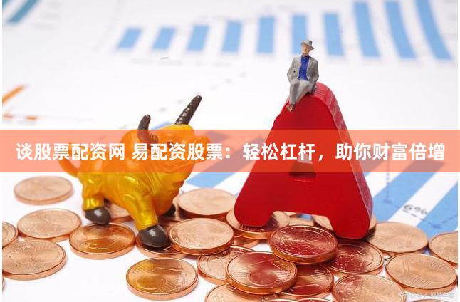 談股票配資網(wǎng) 易配資股票：輕松杠桿，助你財(cái)富倍增