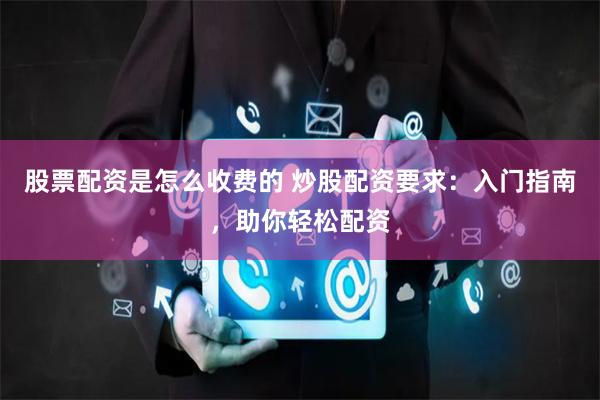 股票配資是怎么收費的 炒股配資要求：入門指南，助你輕松配資