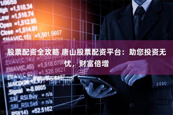 股票配資全攻略 唐山股票配資平臺：助您投資無憂，財富倍增