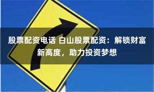 股票配資電話 白山股票配資：解鎖財富新高度，助力投資夢想
