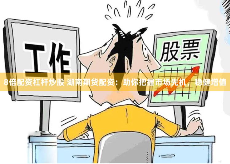 8倍配資杠桿炒股 湖南期貨配資：助你把握市場先機，穩(wěn)健增值