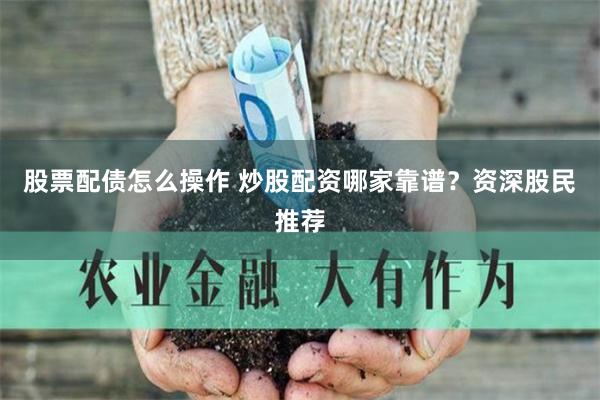 股票配債怎么操作 炒股配資哪家靠譜？資深股民推薦