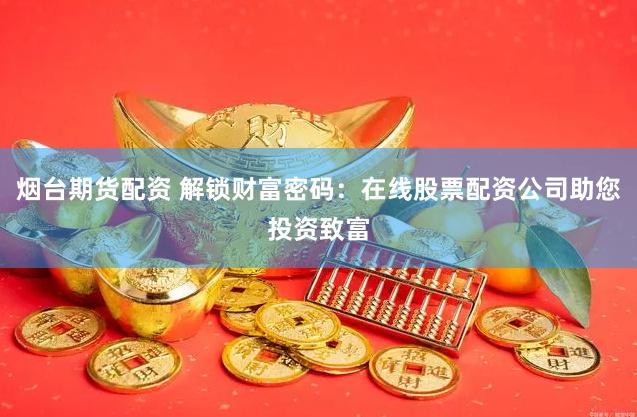 煙臺期貨配資 解鎖財富密碼：在線股票配資公司助您投資致富