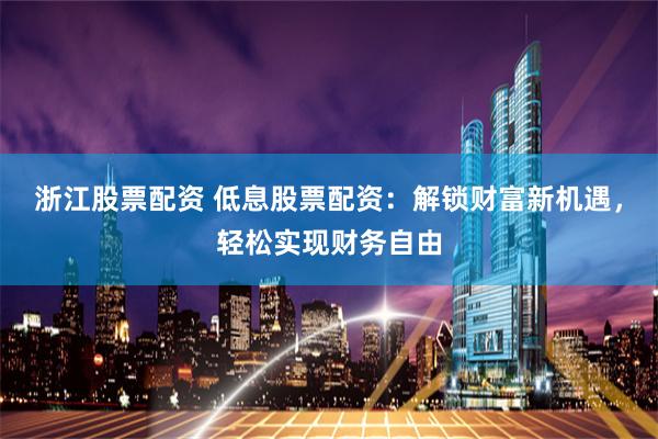 浙江股票配資 低息股票配資：解鎖財富新機遇，輕松實現財務自由