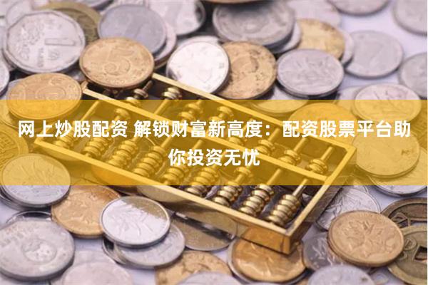 網(wǎng)上炒股配資 解鎖財富新高度：配資股票平臺助你投資無憂