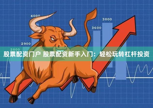 股票配資門戶 股票配資新手入門：輕松玩轉杠桿投資