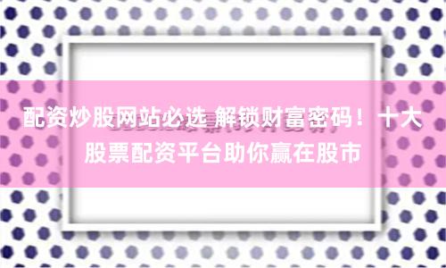 配資炒股網(wǎng)站必選 解鎖財富密碼！十大股票配資平臺助你贏在股市