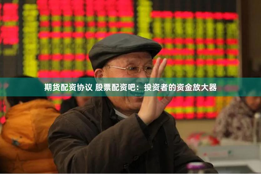 期貨配資協議 股票配資吧：投資者的資金放大器