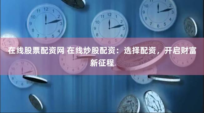 在線股票配資網(wǎng) 在線炒股配資：選擇配資，開啟財富新征程