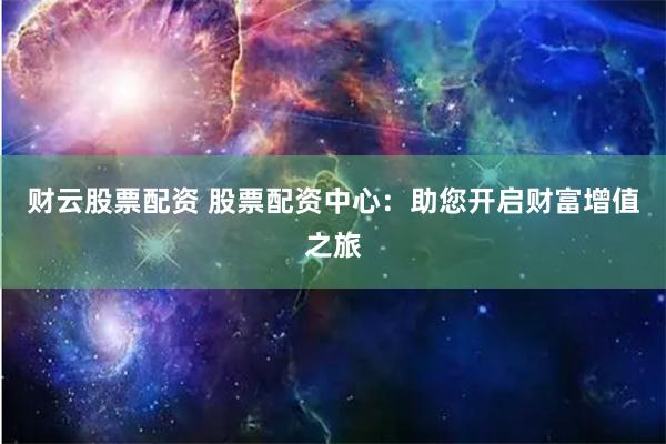 財(cái)云股票配資 股票配資中心：助您開(kāi)啟財(cái)富增值之旅