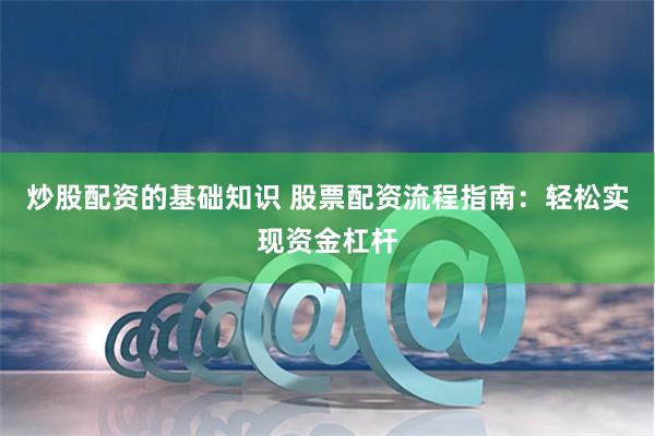 炒股配資的基礎(chǔ)知識(shí) 股票配資流程指南：輕松實(shí)現(xiàn)資金杠桿
