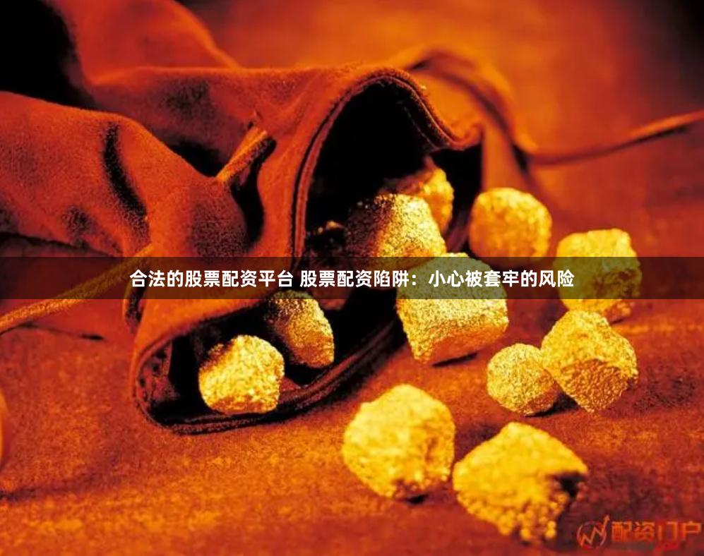 合法的股票配資平臺 股票配資陷阱：小心被套牢的風(fēng)險