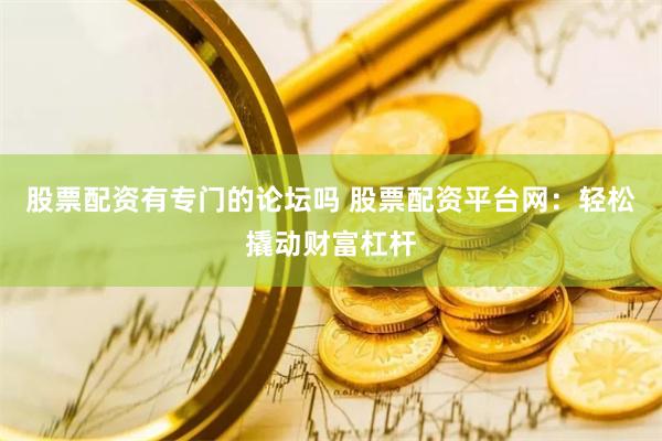 股票配資有專(zhuān)門(mén)的論壇嗎 股票配資平臺(tái)網(wǎng)：輕松撬動(dòng)財(cái)富杠桿