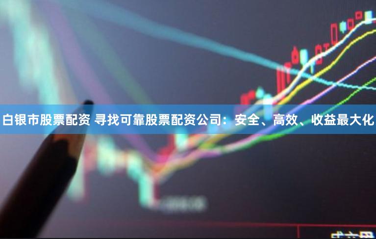 白銀市股票配資 尋找可靠股票配資公司：安全、高效、收益最大化