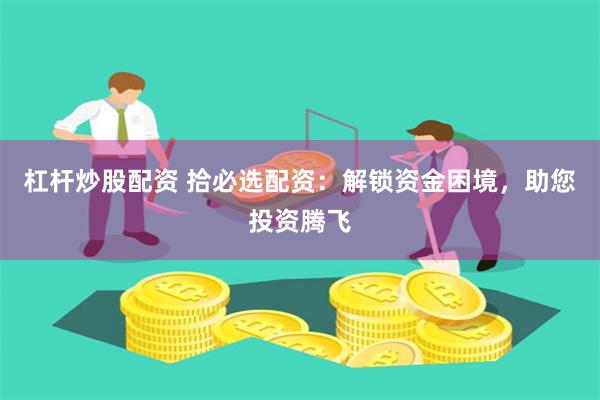 杠桿炒股配資 拾必選配資：解鎖資金困境，助您投資騰飛