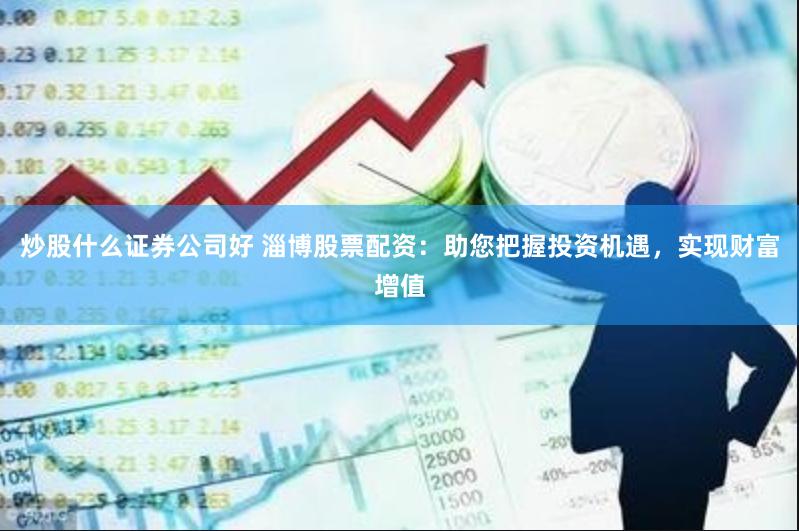 炒股什么證券公司好 淄博股票配資：助您把握投資機遇，實現財富增值