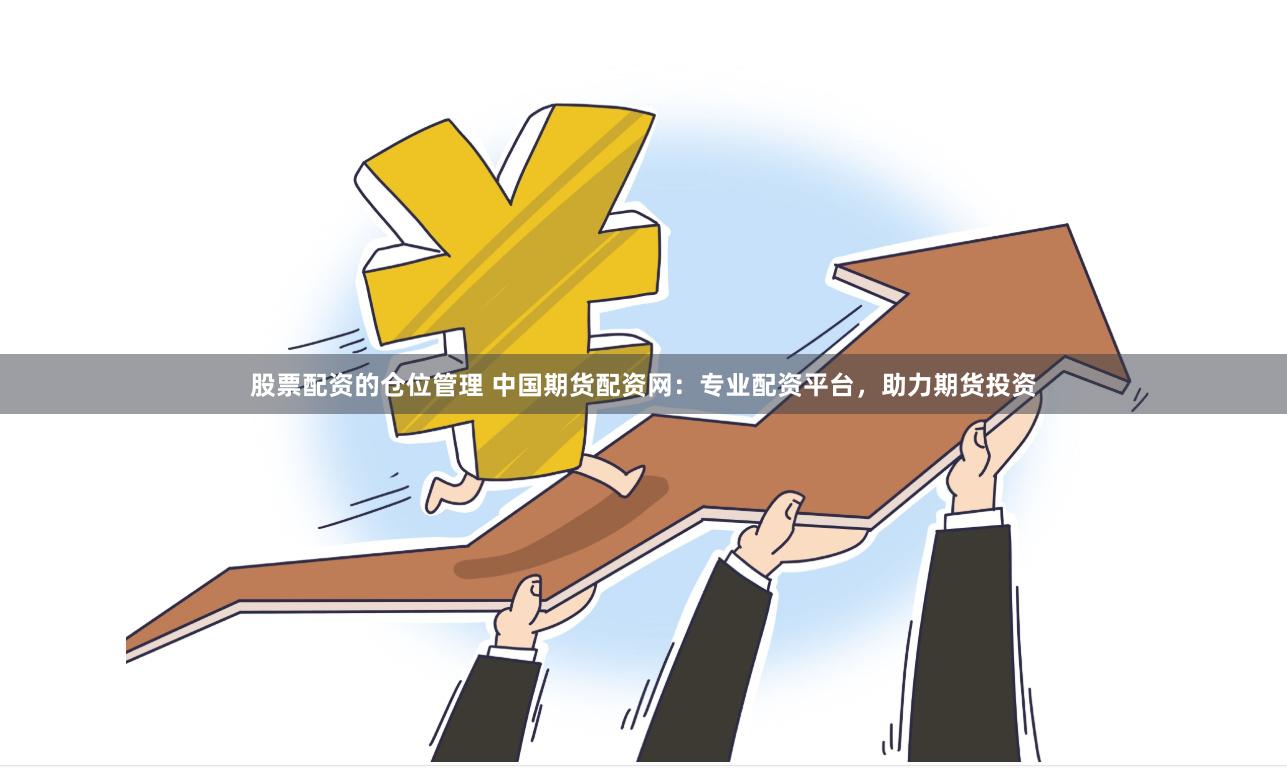 股票配資的倉位管理 中國期貨配資網：專業配資平臺，助力期貨投資