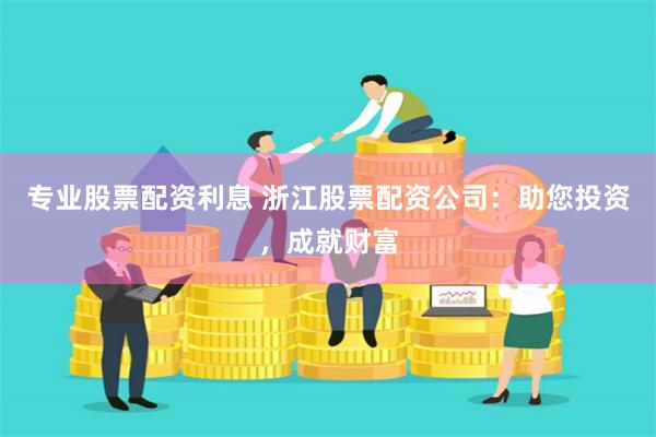專業股票配資利息 浙江股票配資公司：助您投資，成就財富