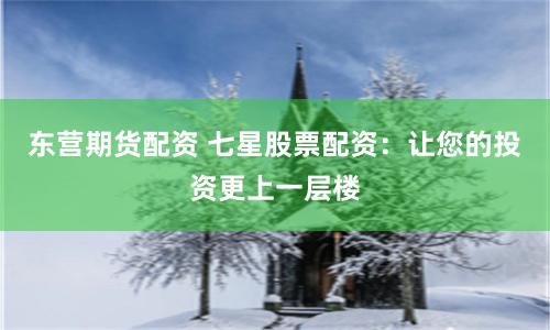 東營期貨配資 七星股票配資：讓您的投資更上一層樓