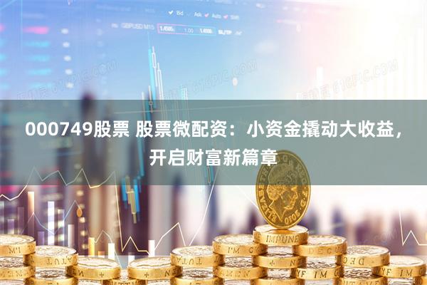 000749股票 股票微配資：小資金撬動大收益，開啟財富新篇章