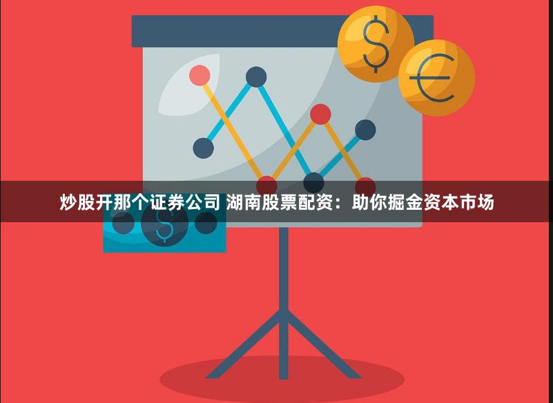 炒股開那個證券公司 湖南股票配資：助你掘金資本市場