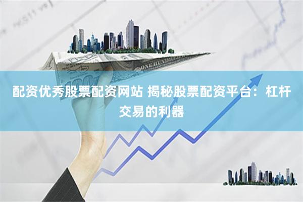 配資優秀股票配資網站 揭秘股票配資平臺：杠桿交易的利器