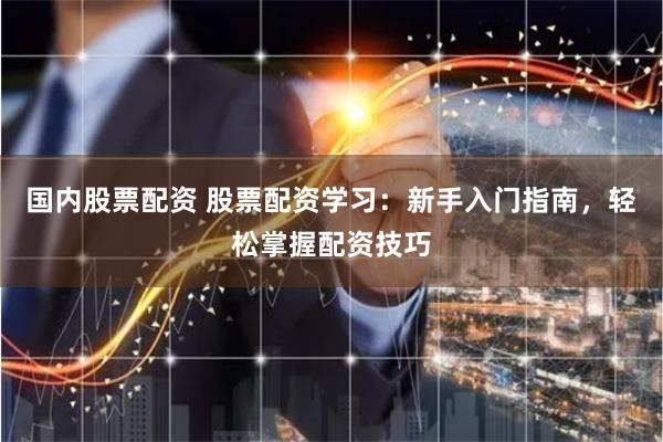 國內(nèi)股票配資 股票配資學(xué)習(xí)：新手入門指南，輕松掌握配資技巧