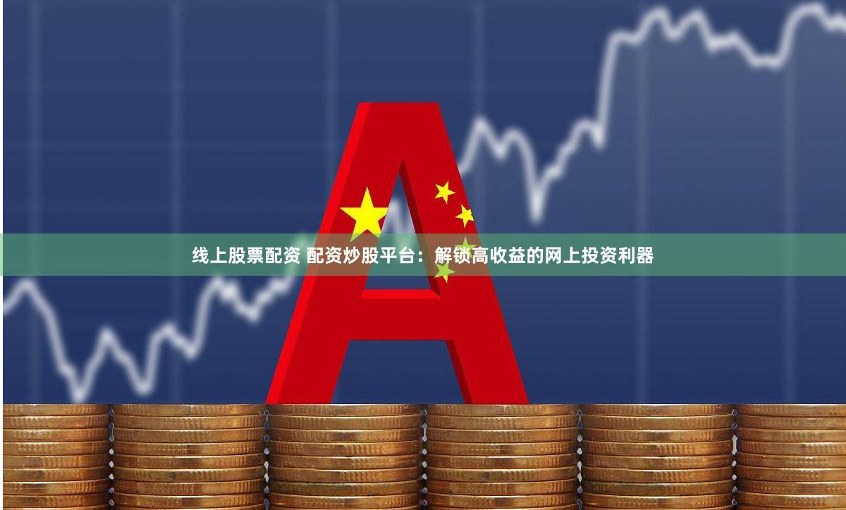 線上股票配資 配資炒股平臺：解鎖高收益的網(wǎng)上投資利器